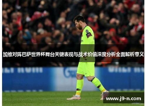 加维对阵巴萨世界杯舞台关键表现与战术价值深度分析全面解析意义