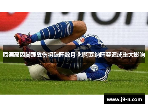 厄德高因脚踝受伤将缺阵数月 对阿森纳阵容造成重大影响
