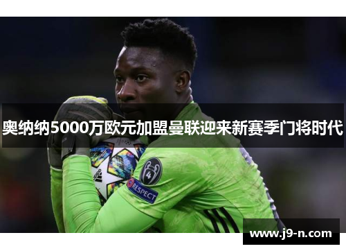 奥纳纳5000万欧元加盟曼联迎来新赛季门将时代
