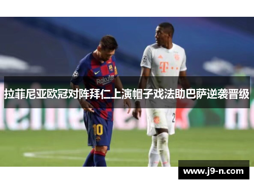 拉菲尼亚欧冠对阵拜仁上演帽子戏法助巴萨逆袭晋级
