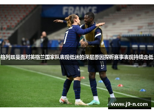 格列兹曼面对英格兰国家队表现低迷的深层原因探析赛事表现持续走低