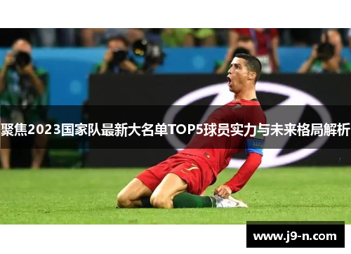 聚焦2023国家队最新大名单TOP5球员实力与未来格局解析