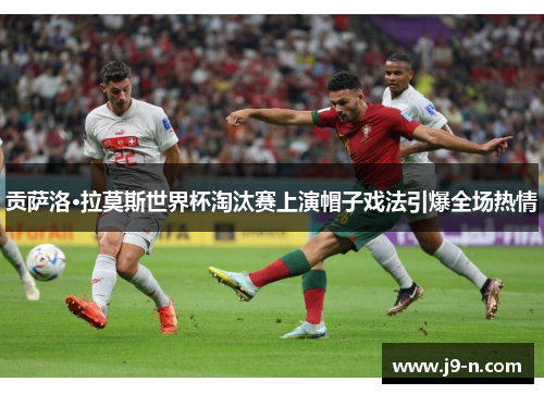 贡萨洛·拉莫斯世界杯淘汰赛上演帽子戏法引爆全场热情