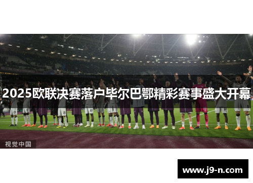 2025欧联决赛落户毕尔巴鄂精彩赛事盛大开幕