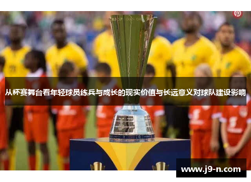 从杯赛舞台看年轻球员练兵与成长的现实价值与长远意义对球队建设影响