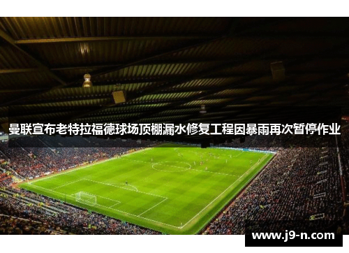 曼联宣布老特拉福德球场顶棚漏水修复工程因暴雨再次暂停作业